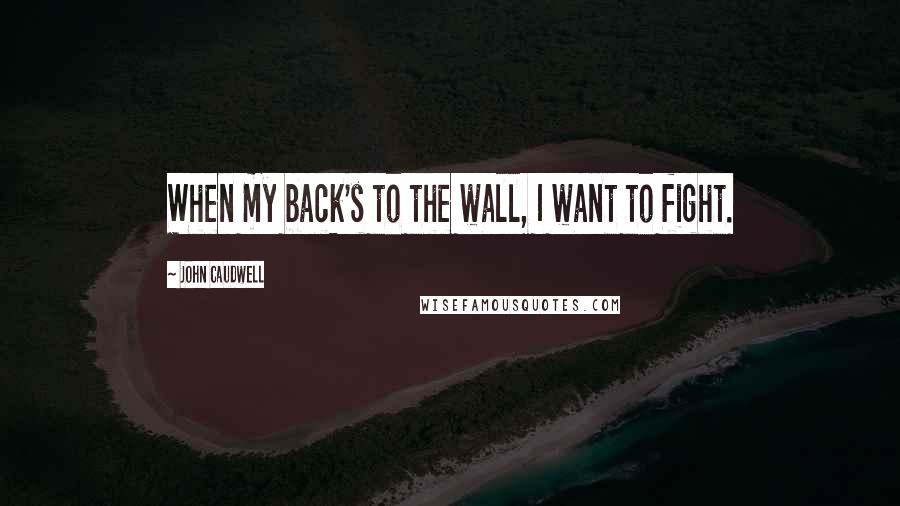 John Caudwell Quotes: When my back's to the wall, I want to fight.