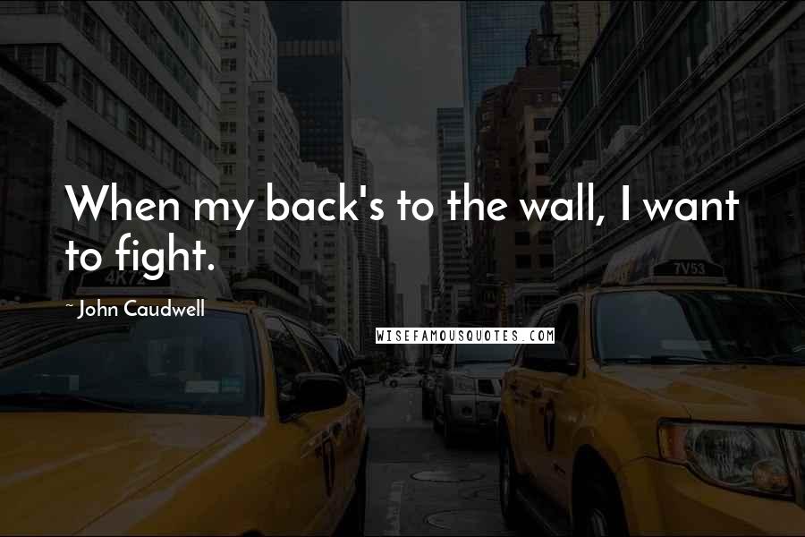 John Caudwell Quotes: When my back's to the wall, I want to fight.