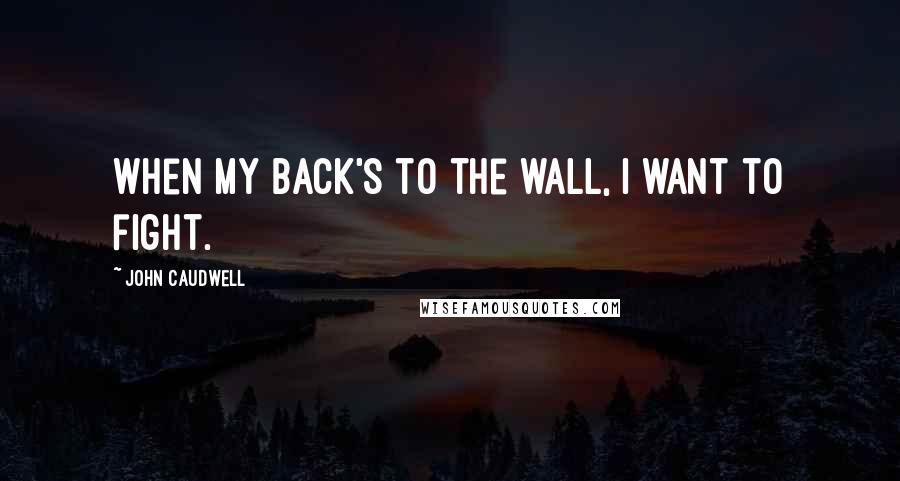 John Caudwell Quotes: When my back's to the wall, I want to fight.