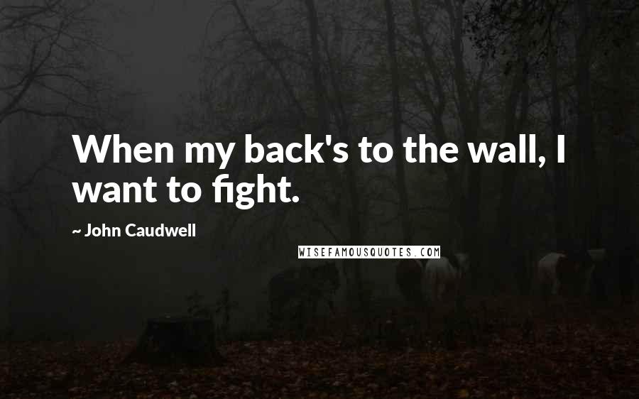 John Caudwell Quotes: When my back's to the wall, I want to fight.