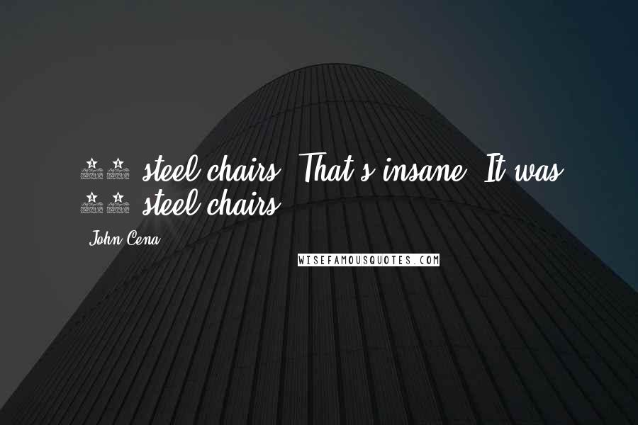 John Cena Quotes: 15 steel chairs? That's insane. It was 23 steel chairs.