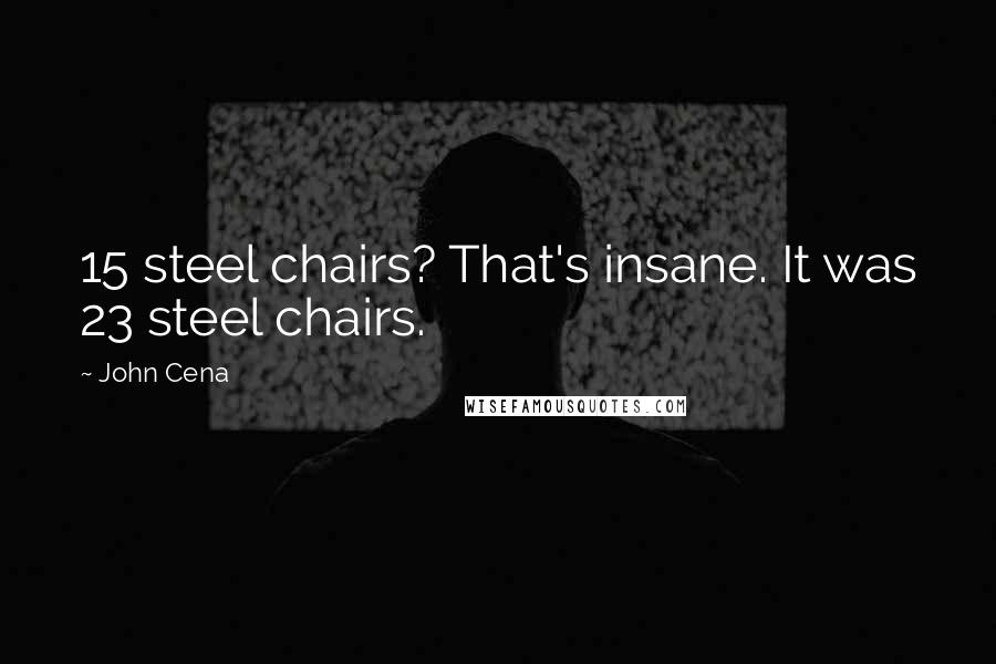John Cena Quotes: 15 steel chairs? That's insane. It was 23 steel chairs.