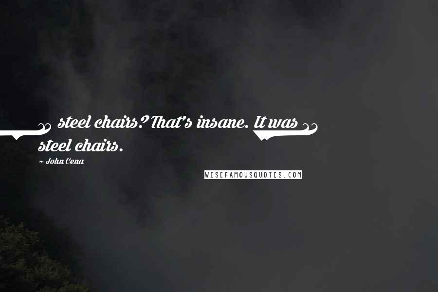 John Cena Quotes: 15 steel chairs? That's insane. It was 23 steel chairs.