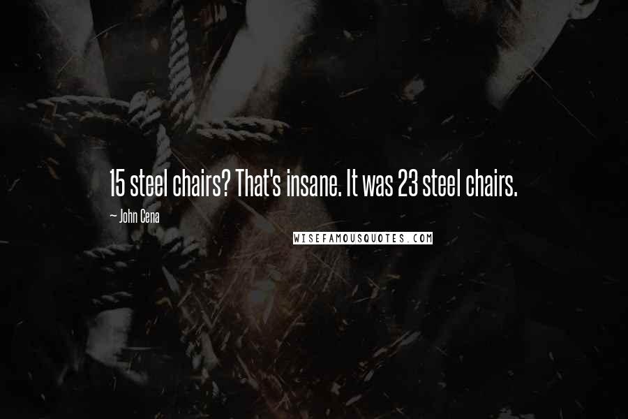 John Cena Quotes: 15 steel chairs? That's insane. It was 23 steel chairs.