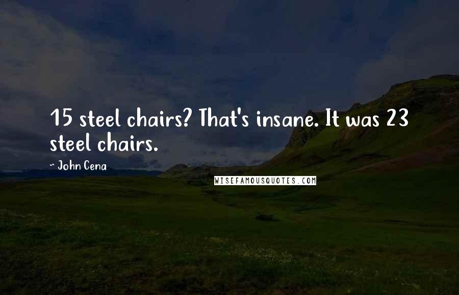 John Cena Quotes: 15 steel chairs? That's insane. It was 23 steel chairs.