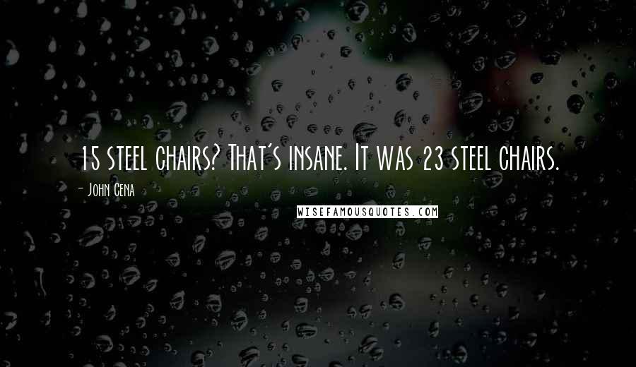 John Cena Quotes: 15 steel chairs? That's insane. It was 23 steel chairs.