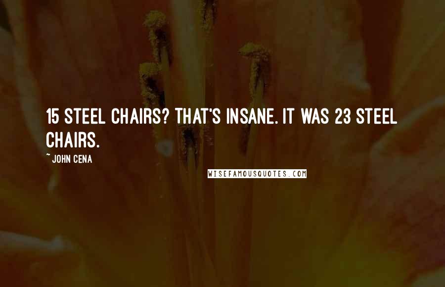 John Cena Quotes: 15 steel chairs? That's insane. It was 23 steel chairs.