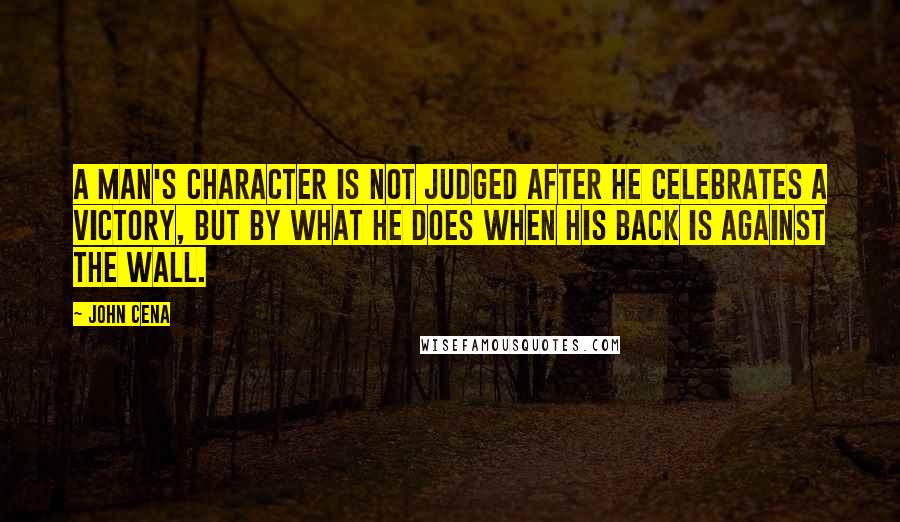 John Cena Quotes: A man's character is not judged after he celebrates a victory, but by what he does when his back is against the wall.