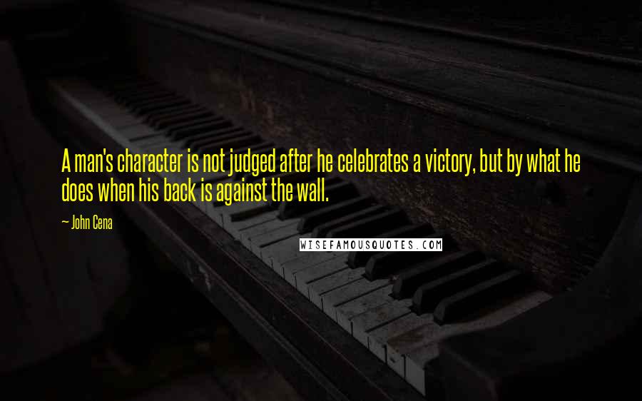 John Cena Quotes: A man's character is not judged after he celebrates a victory, but by what he does when his back is against the wall.