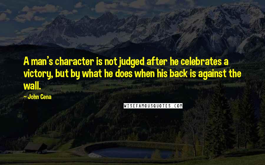 John Cena Quotes: A man's character is not judged after he celebrates a victory, but by what he does when his back is against the wall.