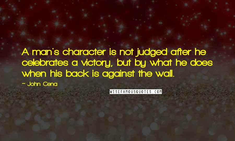 John Cena Quotes: A man's character is not judged after he celebrates a victory, but by what he does when his back is against the wall.