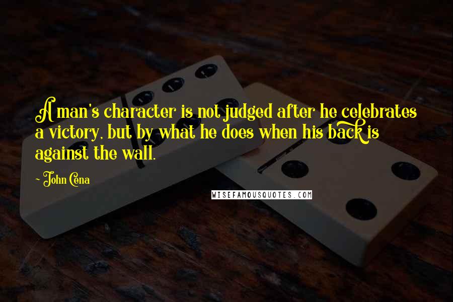 John Cena Quotes: A man's character is not judged after he celebrates a victory, but by what he does when his back is against the wall.