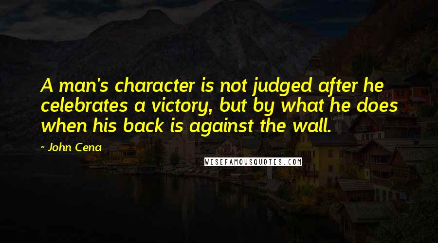 John Cena Quotes: A man's character is not judged after he celebrates a victory, but by what he does when his back is against the wall.