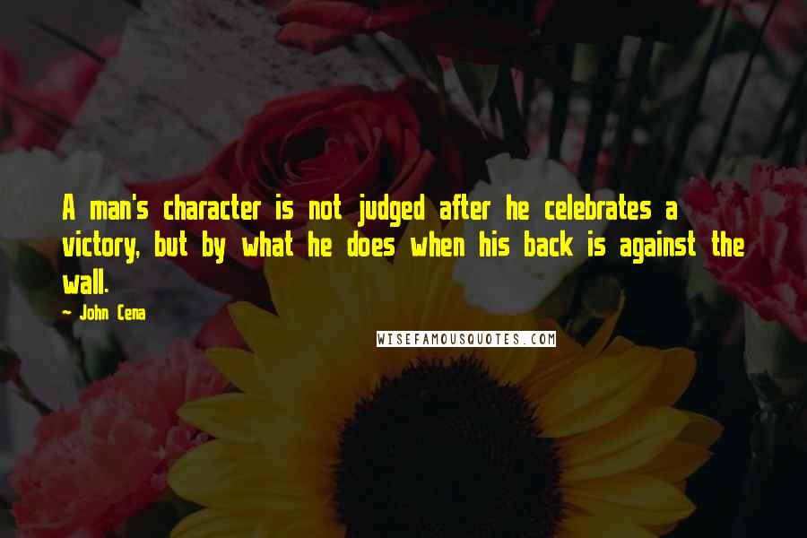 John Cena Quotes: A man's character is not judged after he celebrates a victory, but by what he does when his back is against the wall.