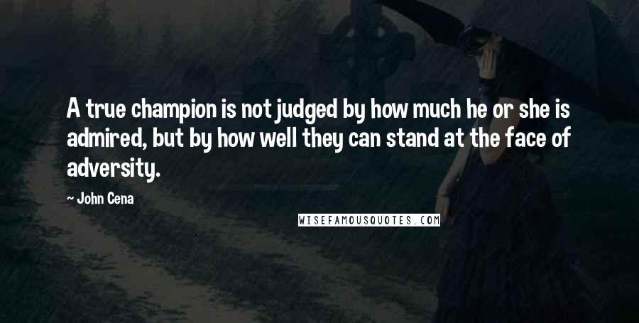 John Cena Quotes: A true champion is not judged by how much he or she is admired, but by how well they can stand at the face of adversity.