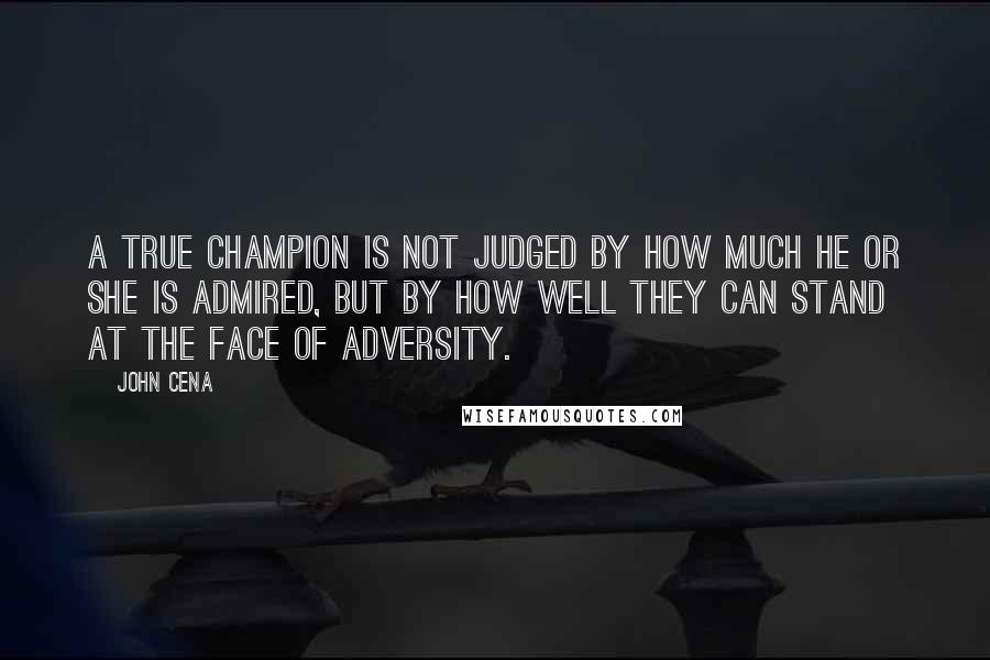 John Cena Quotes: A true champion is not judged by how much he or she is admired, but by how well they can stand at the face of adversity.