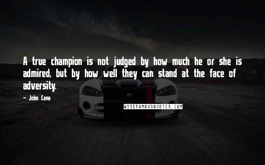 John Cena Quotes: A true champion is not judged by how much he or she is admired, but by how well they can stand at the face of adversity.