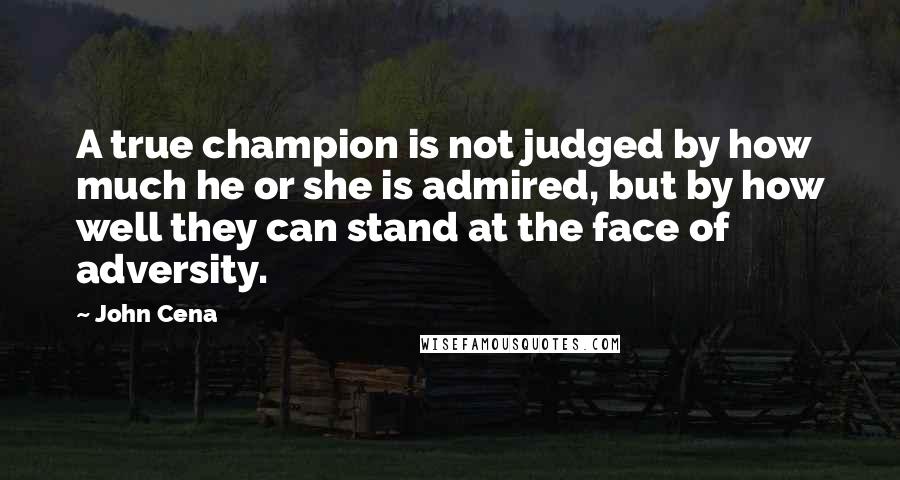 John Cena Quotes: A true champion is not judged by how much he or she is admired, but by how well they can stand at the face of adversity.