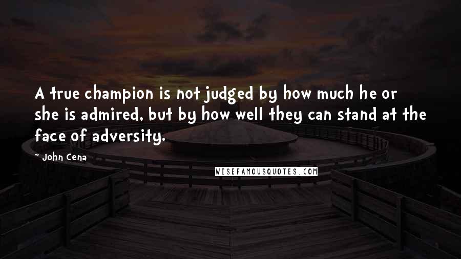 John Cena Quotes: A true champion is not judged by how much he or she is admired, but by how well they can stand at the face of adversity.