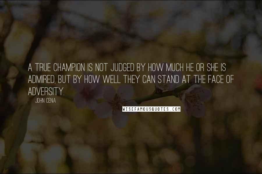 John Cena Quotes: A true champion is not judged by how much he or she is admired, but by how well they can stand at the face of adversity.