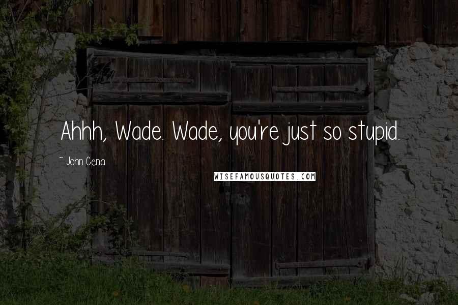 John Cena Quotes: Ahhh, Wade. Wade, you're just so stupid.