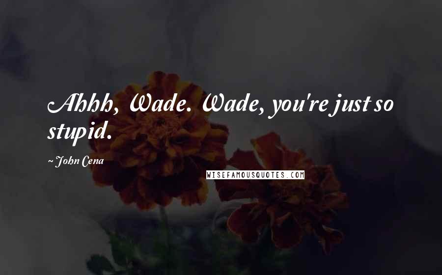 John Cena Quotes: Ahhh, Wade. Wade, you're just so stupid.