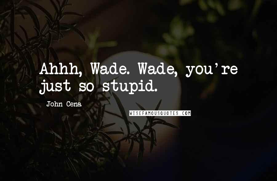 John Cena Quotes: Ahhh, Wade. Wade, you're just so stupid.