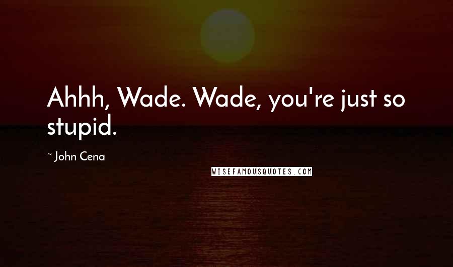 John Cena Quotes: Ahhh, Wade. Wade, you're just so stupid.