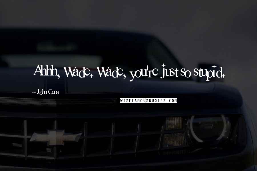 John Cena Quotes: Ahhh, Wade. Wade, you're just so stupid.