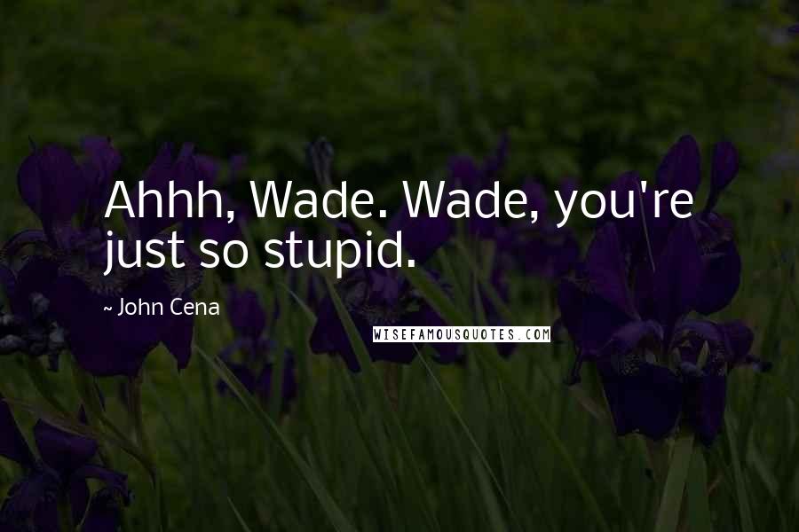 John Cena Quotes: Ahhh, Wade. Wade, you're just so stupid.