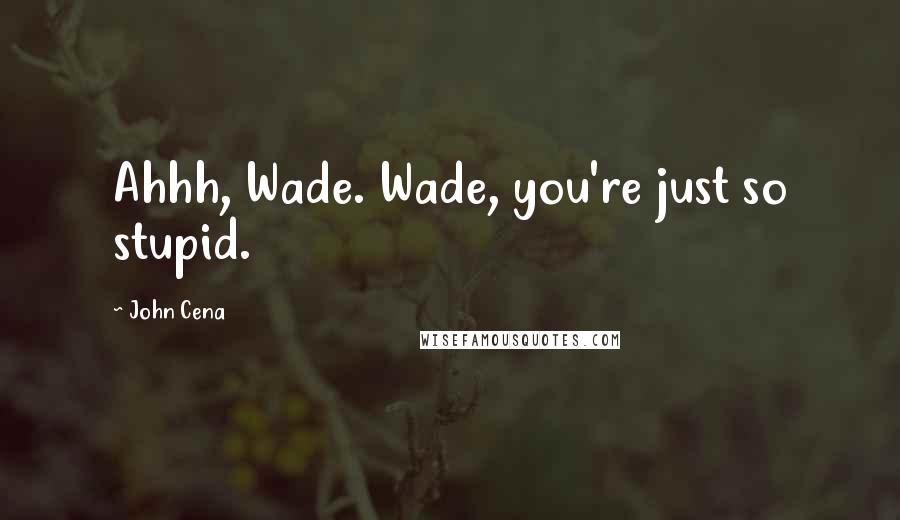 John Cena Quotes: Ahhh, Wade. Wade, you're just so stupid.