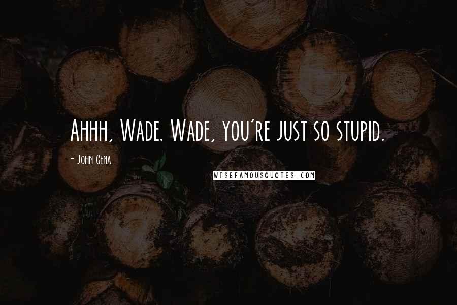 John Cena Quotes: Ahhh, Wade. Wade, you're just so stupid.