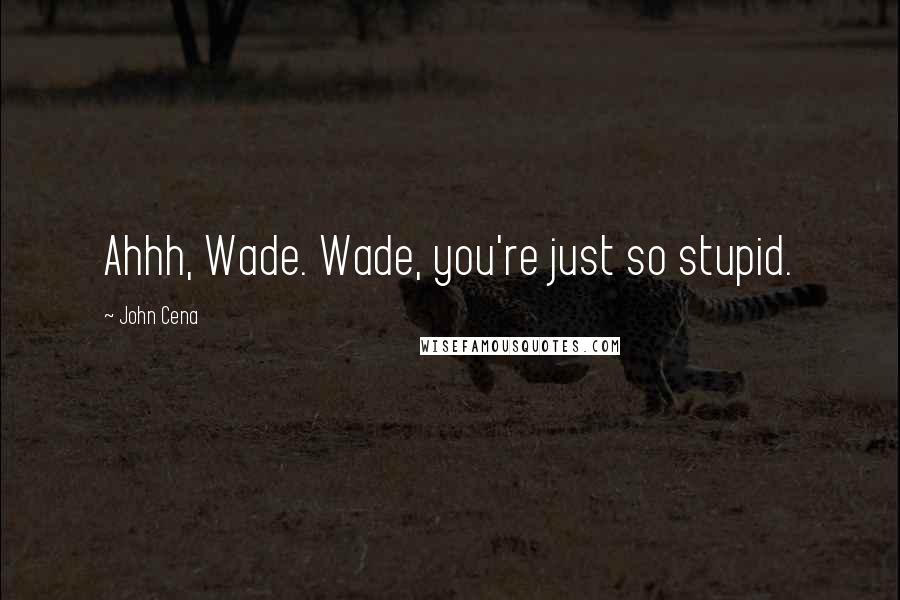 John Cena Quotes: Ahhh, Wade. Wade, you're just so stupid.