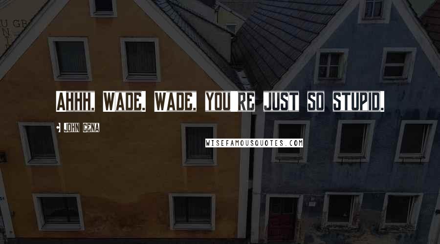 John Cena Quotes: Ahhh, Wade. Wade, you're just so stupid.