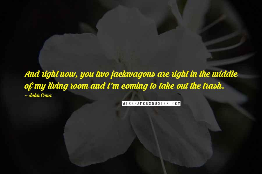 John Cena Quotes: And right now, you two jackwagons are right in the middle of my living room and I'm coming to take out the trash.