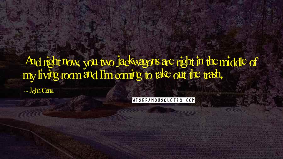 John Cena Quotes: And right now, you two jackwagons are right in the middle of my living room and I'm coming to take out the trash.