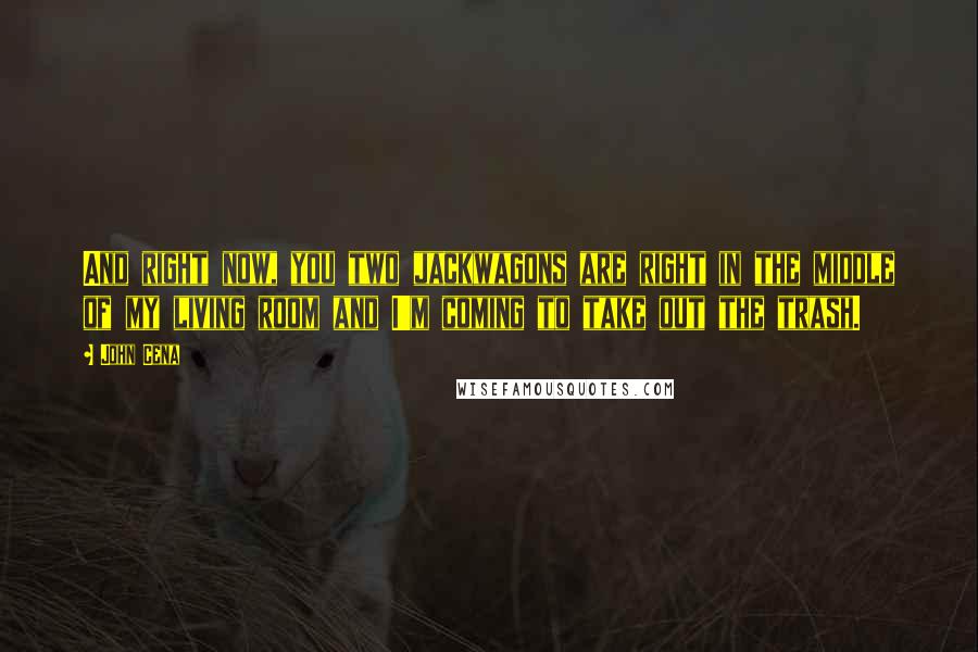 John Cena Quotes: And right now, you two jackwagons are right in the middle of my living room and I'm coming to take out the trash.