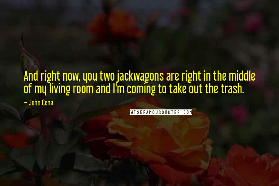 John Cena Quotes: And right now, you two jackwagons are right in the middle of my living room and I'm coming to take out the trash.