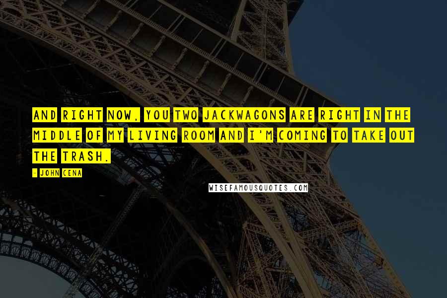 John Cena Quotes: And right now, you two jackwagons are right in the middle of my living room and I'm coming to take out the trash.