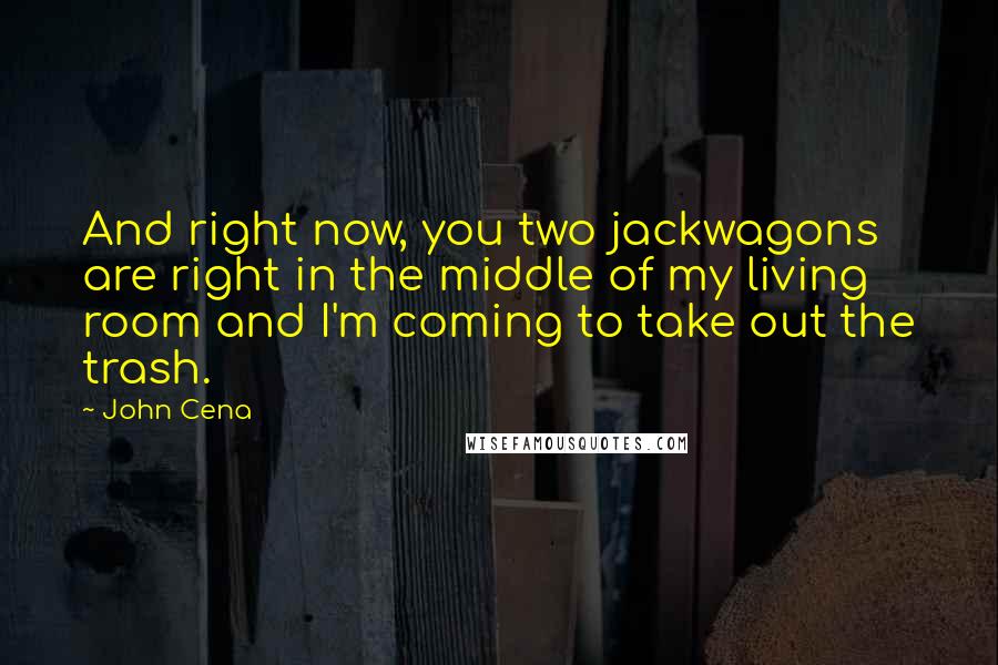 John Cena Quotes: And right now, you two jackwagons are right in the middle of my living room and I'm coming to take out the trash.