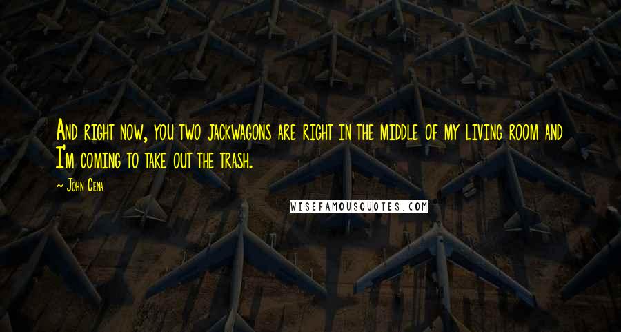 John Cena Quotes: And right now, you two jackwagons are right in the middle of my living room and I'm coming to take out the trash.