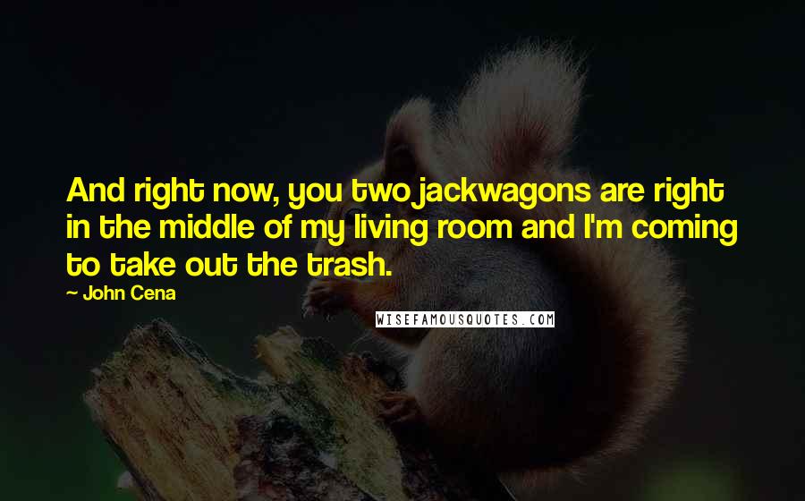 John Cena Quotes: And right now, you two jackwagons are right in the middle of my living room and I'm coming to take out the trash.