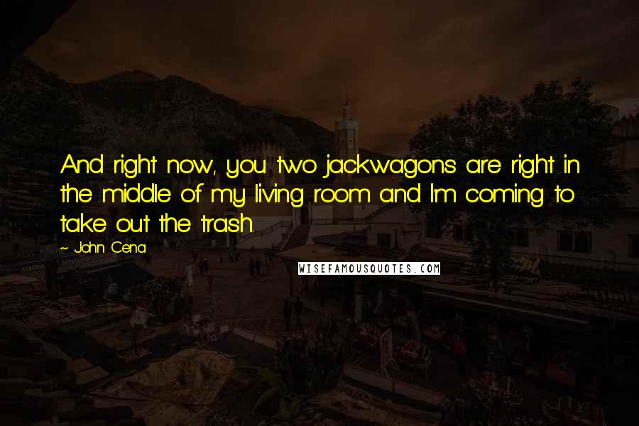 John Cena Quotes: And right now, you two jackwagons are right in the middle of my living room and I'm coming to take out the trash.