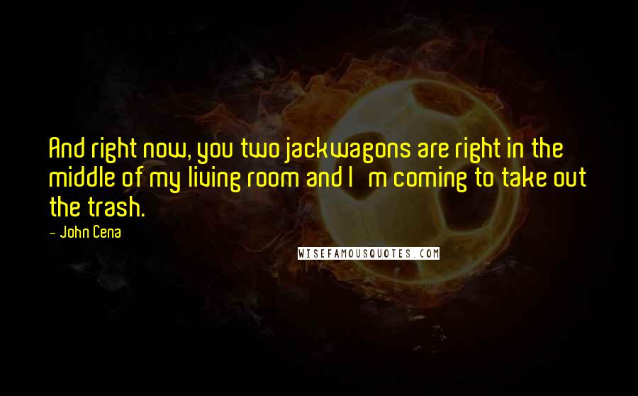 John Cena Quotes: And right now, you two jackwagons are right in the middle of my living room and I'm coming to take out the trash.