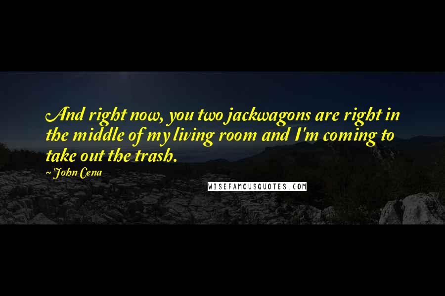 John Cena Quotes: And right now, you two jackwagons are right in the middle of my living room and I'm coming to take out the trash.