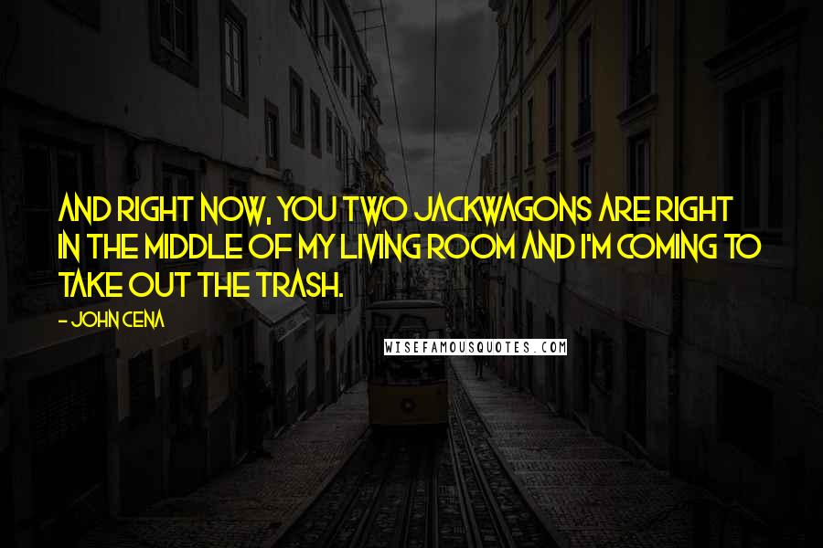 John Cena Quotes: And right now, you two jackwagons are right in the middle of my living room and I'm coming to take out the trash.