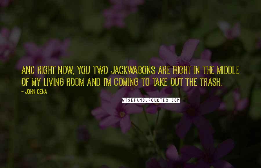 John Cena Quotes: And right now, you two jackwagons are right in the middle of my living room and I'm coming to take out the trash.