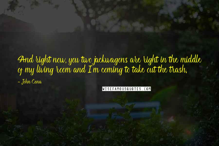 John Cena Quotes: And right now, you two jackwagons are right in the middle of my living room and I'm coming to take out the trash.