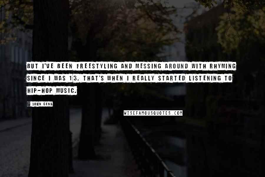 John Cena Quotes: But I've been freestyling and messing around with rhyming since I was 13. That's when I really started listening to hip-hop music.