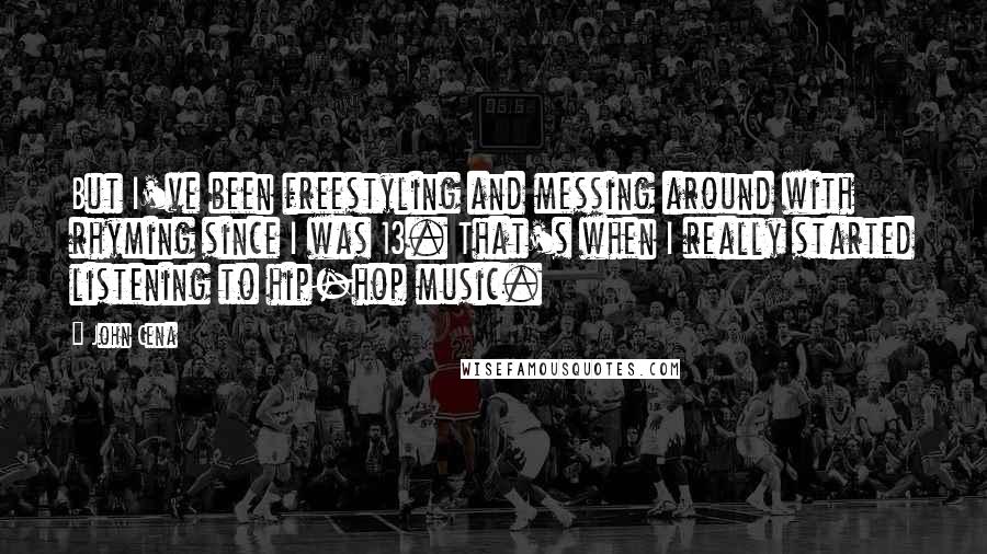 John Cena Quotes: But I've been freestyling and messing around with rhyming since I was 13. That's when I really started listening to hip-hop music.
